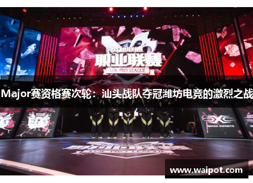 Major赛资格赛次轮：汕头战队夺冠潍坊电竞的激烈之战