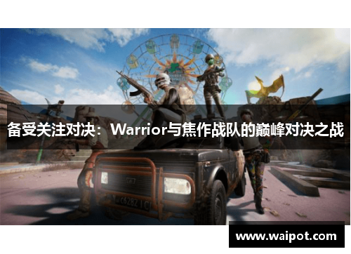 备受关注对决：Warrior与焦作战队的巅峰对决之战