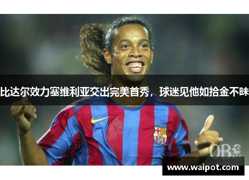 比达尔效力塞维利亚交出完美首秀，球迷见他如拾金不昧