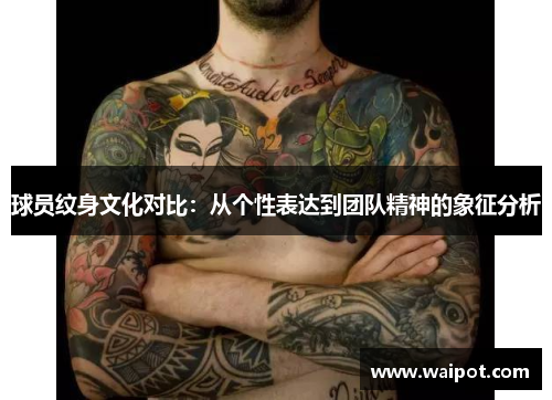 球员纹身文化对比：从个性表达到团队精神的象征分析
