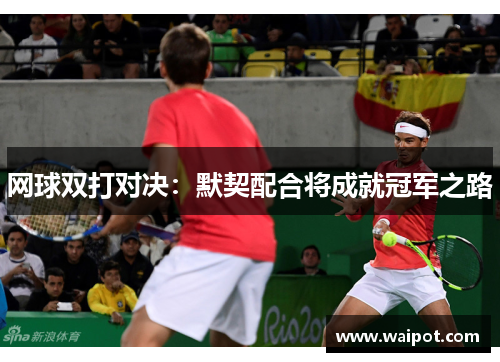 网球双打对决：默契配合将成就冠军之路