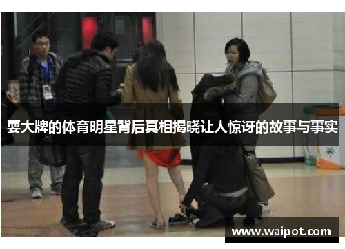 耍大牌的体育明星背后真相揭晓让人惊讶的故事与事实