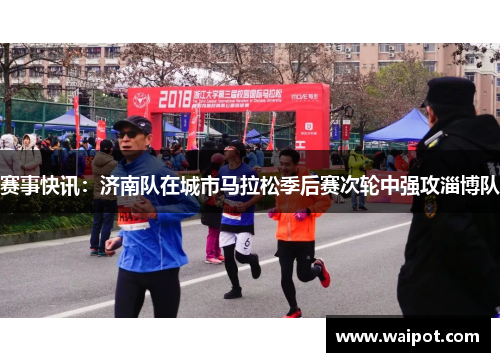 赛事快讯：济南队在城市马拉松季后赛次轮中强攻淄博队
