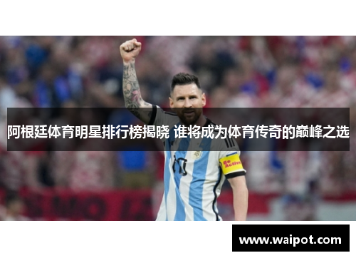 阿根廷体育明星排行榜揭晓 谁将成为体育传奇的巅峰之选