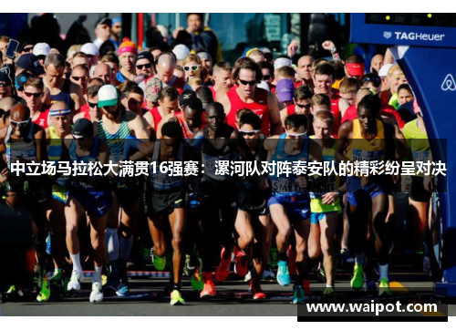 中立场马拉松大满贯16强赛：漯河队对阵泰安队的精彩纷呈对决