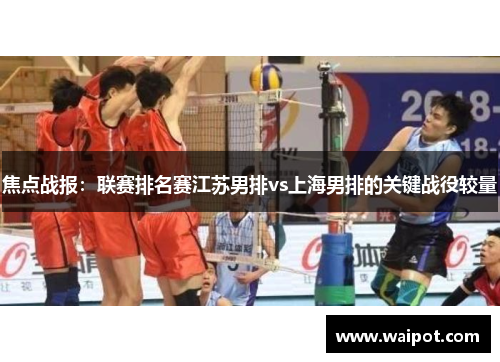 焦点战报：联赛排名赛江苏男排vs上海男排的关键战役较量