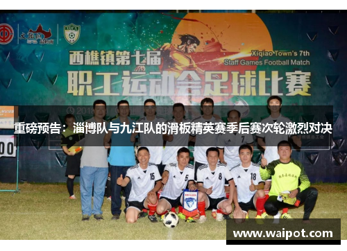 重磅预告：淄博队与九江队的滑板精英赛季后赛次轮激烈对决