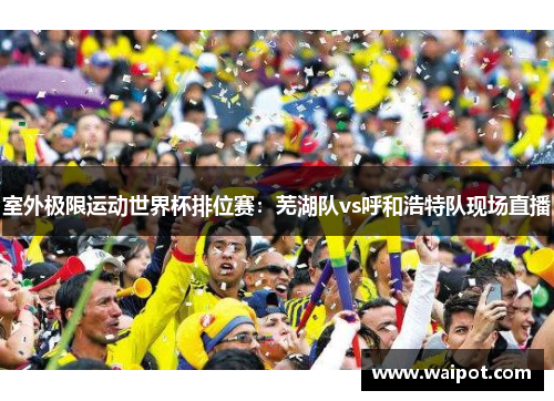 室外极限运动世界杯排位赛：芜湖队vs呼和浩特队现场直播