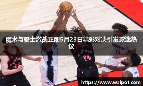 魔术与骑士激战正酣5月23日精彩对决引发球迷热议