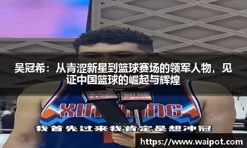 吴冠希：从青涩新星到篮球赛场的领军人物，见证中国篮球的崛起与辉煌