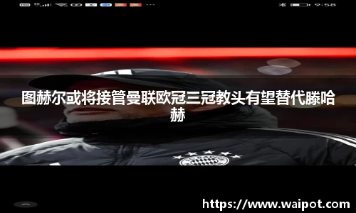 图赫尔或将接管曼联欧冠三冠教头有望替代滕哈赫