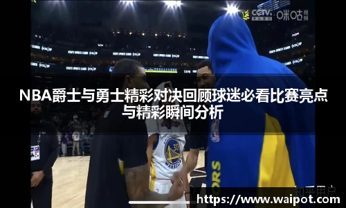 NBA爵士与勇士精彩对决回顾球迷必看比赛亮点与精彩瞬间分析